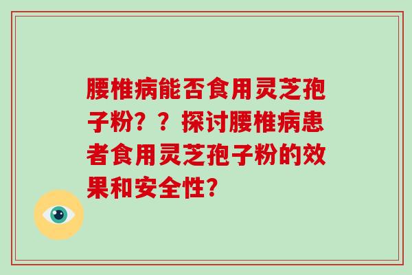 腰椎病能否食用灵芝孢子粉？？探讨腰椎病患者食用灵芝孢子粉的效果和安全性？