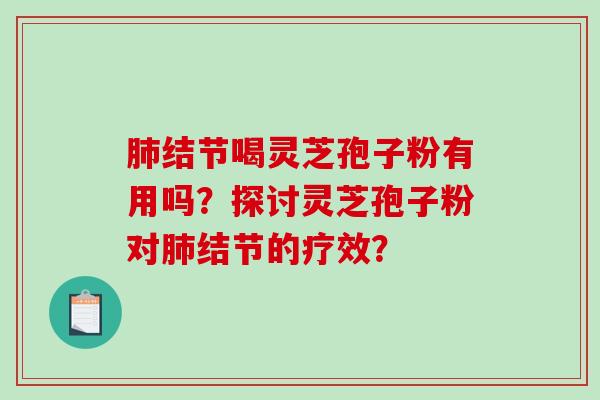 肺结节喝灵芝孢子粉有用吗？探讨灵芝孢子粉对肺结节的疗效？