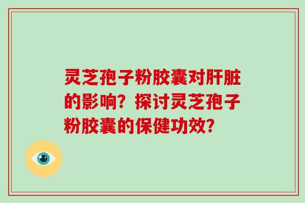 灵芝孢子粉胶囊对的影响？探讨灵芝孢子粉胶囊的保健功效？