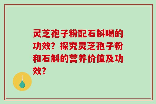 灵芝孢子粉配石斛喝的功效？探究灵芝孢子粉和石斛的营养价值及功效？