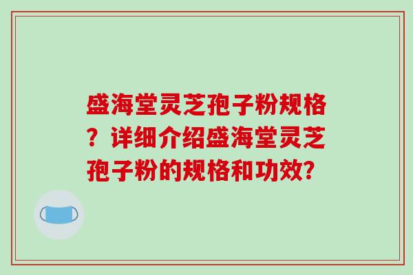 盛海堂灵芝孢子粉规格？详细介绍盛海堂灵芝孢子粉的规格和功效？