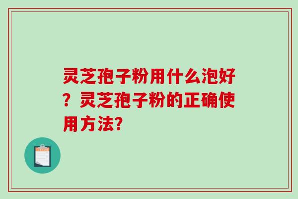灵芝孢子粉用什么泡好？灵芝孢子粉的正确使用方法？