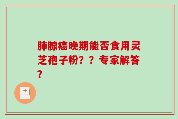 肺腺癌晚期能否食用灵芝孢子粉？？专家解答？