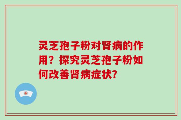 灵芝孢子粉对肾病的作用？探究灵芝孢子粉如何改善肾病症状？