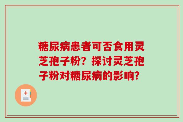 糖尿病患者可否食用灵芝孢子粉？探讨灵芝孢子粉对糖尿病的影响？