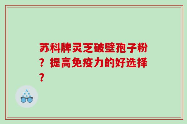 苏科牌灵芝破壁孢子粉？提高免疫力的好选择？