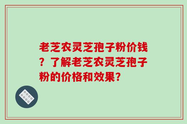 老芝农灵芝孢子粉价钱？了解老芝农灵芝孢子粉的价格和效果？