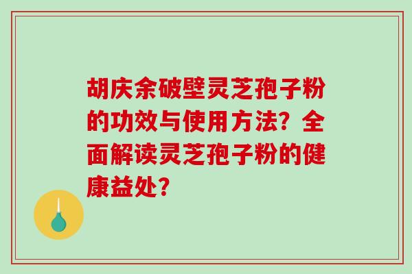 胡庆余破壁灵芝孢子粉的功效与使用方法？全面解读灵芝孢子粉的健康益处？