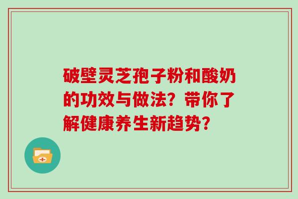 破壁灵芝孢子粉和酸奶的功效与做法？带你了解健康养生新趋势？