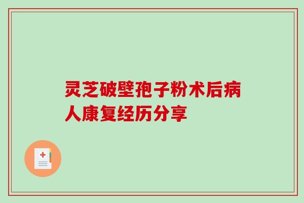 灵芝破壁孢子粉术后病人康复经历分享