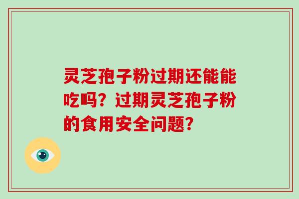 灵芝孢子粉过期还能能吃吗？过期灵芝孢子粉的食用安全问题？