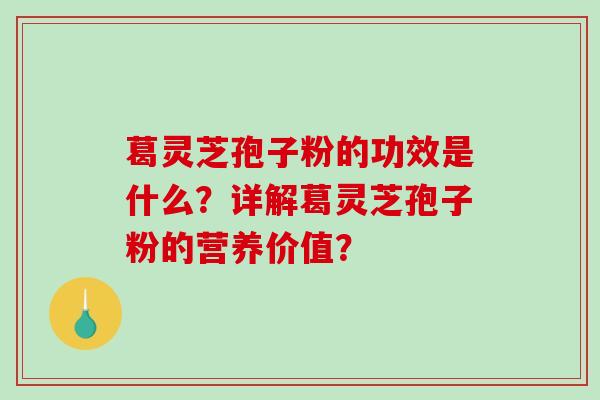 葛灵芝孢子粉的功效是什么？详解葛灵芝孢子粉的营养价值？