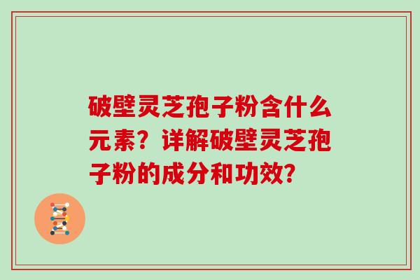 破壁灵芝孢子粉含什么元素？详解破壁灵芝孢子粉的成分和功效？