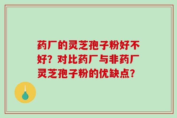 药厂的灵芝孢子粉好不好？对比药厂与非药厂灵芝孢子粉的优缺点？