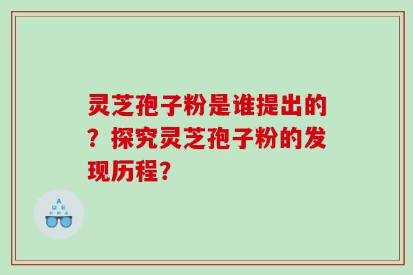 灵芝孢子粉是谁提出的？探究灵芝孢子粉的发现历程？