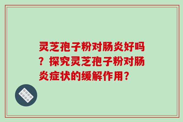 灵芝孢子粉对肠炎好吗？探究灵芝孢子粉对肠炎症状的缓解作用？