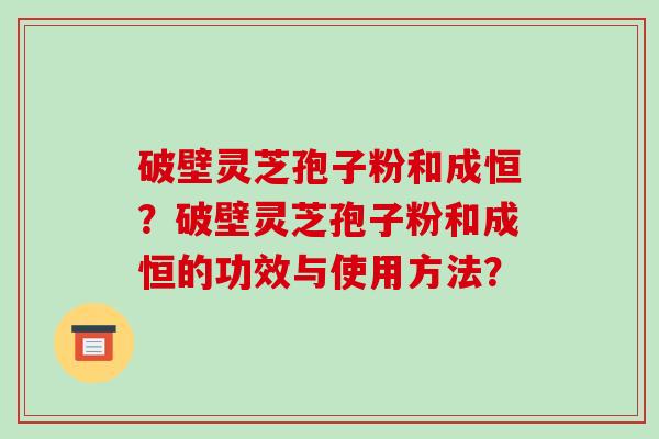 破壁灵芝孢子粉和成恒？破壁灵芝孢子粉和成恒的功效与使用方法？