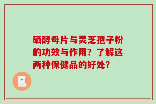 硒酵母片与灵芝孢子粉的功效与作用？了解这两种保健品的好处？