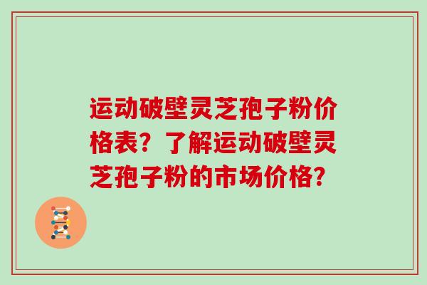 运动破壁灵芝孢子粉价格表？了解运动破壁灵芝孢子粉的市场价格？