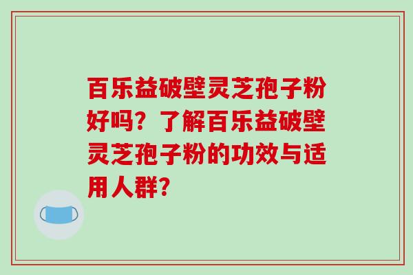 百乐益破壁灵芝孢子粉好吗？了解百乐益破壁灵芝孢子粉的功效与适用人群？