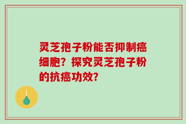 灵芝孢子粉能否抑制癌细胞？探究灵芝孢子粉的抗癌功效？