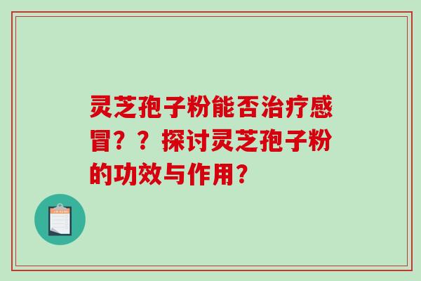 灵芝孢子粉能否治疗感冒？？探讨灵芝孢子粉的功效与作用？