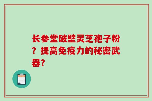 长参堂破壁灵芝孢子粉？提高免疫力的秘密武器？
