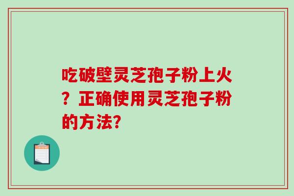 吃破壁灵芝孢子粉上火？正确使用灵芝孢子粉的方法？