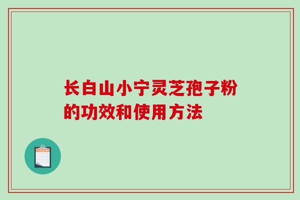 长白山小宁灵芝孢子粉的功效和使用方法