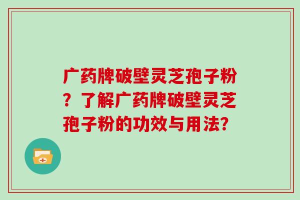 广药牌破壁灵芝孢子粉？了解广药牌破壁灵芝孢子粉的功效与用法？
