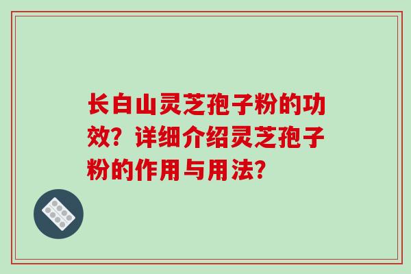 长白山灵芝孢子粉的功效？详细介绍灵芝孢子粉的作用与用法？