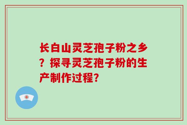 长白山灵芝孢子粉之乡？探寻灵芝孢子粉的生产制作过程？