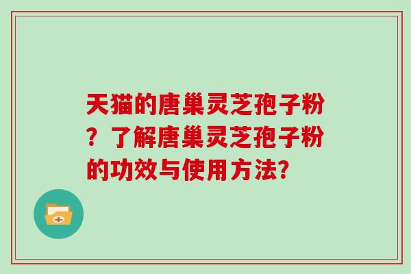 天猫的唐巢灵芝孢子粉？了解唐巢灵芝孢子粉的功效与使用方法？