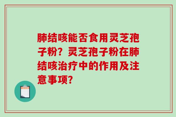 肺结咳能否食用灵芝孢子粉？灵芝孢子粉在肺结咳治疗中的作用及注意事项？
