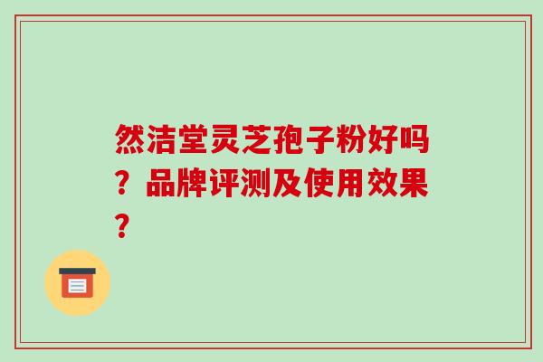 然洁堂灵芝孢子粉好吗？品牌评测及使用效果？