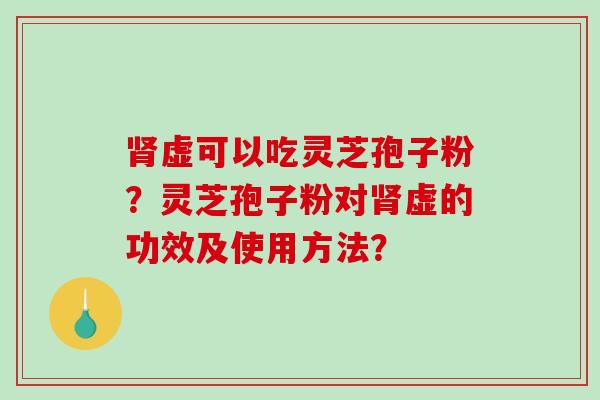 肾虚可以吃灵芝孢子粉？灵芝孢子粉对肾虚的功效及使用方法？
