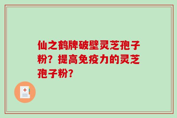 仙之鹤牌破壁灵芝孢子粉？提高免疫力的灵芝孢子粉？