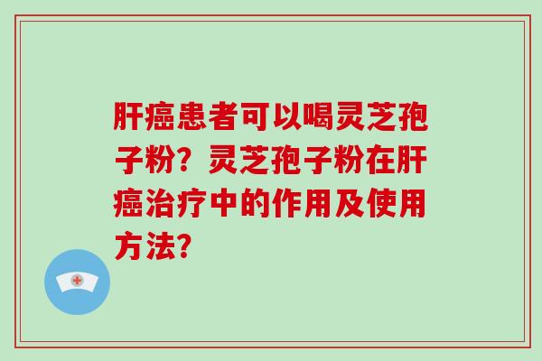 肝癌患者可以喝灵芝孢子粉？灵芝孢子粉在肝癌治疗中的作用及使用方法？