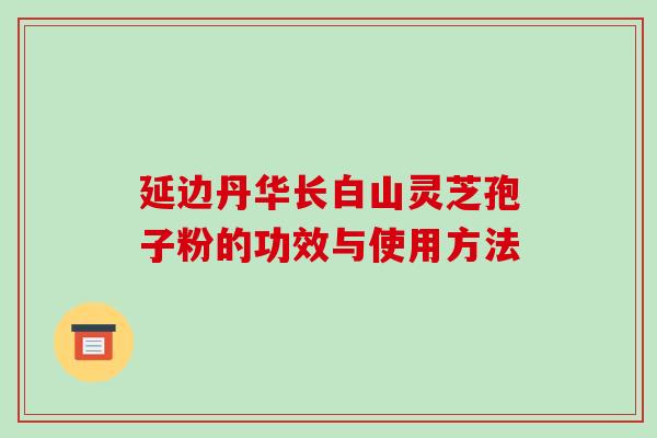 延边丹华长白山灵芝孢子粉的功效与使用方法