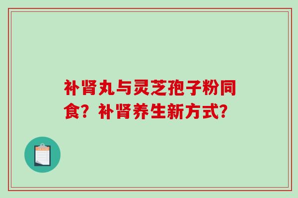 补丸与灵芝孢子粉同食？补养生新方式？