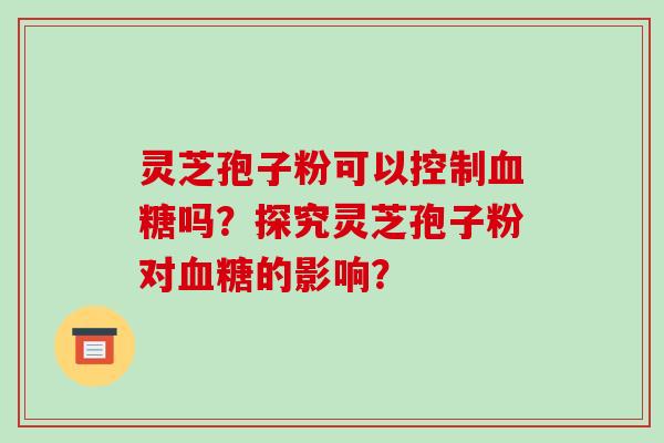 灵芝孢子粉可以控制血糖吗？探究灵芝孢子粉对血糖的影响？