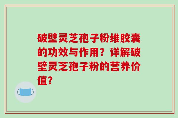 破壁灵芝孢子粉维胶囊的功效与作用？详解破壁灵芝孢子粉的营养价值？