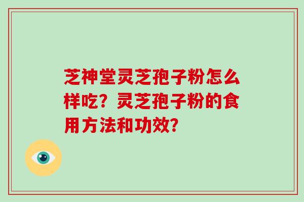 芝神堂灵芝孢子粉怎么样吃？灵芝孢子粉的食用方法和功效？