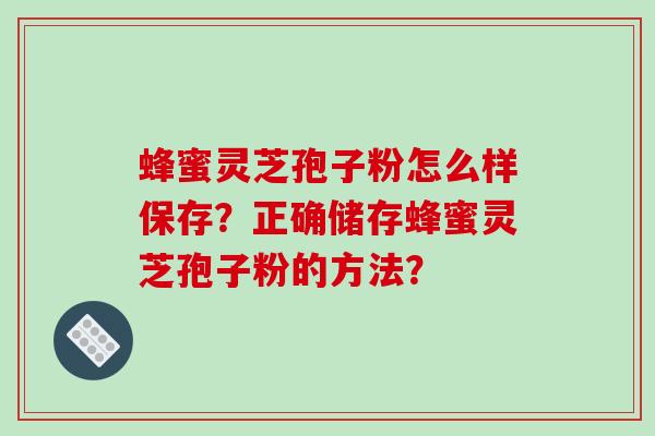 蜂蜜灵芝孢子粉怎么样保存？正确储存蜂蜜灵芝孢子粉的方法？