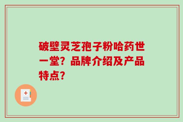 破壁灵芝孢子粉哈药世一堂？品牌介绍及产品特点？