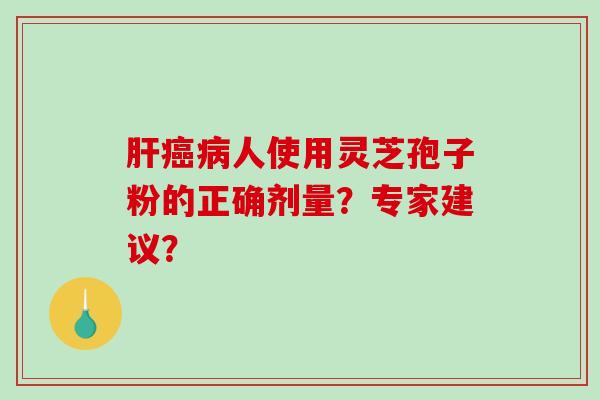 肝癌病人使用灵芝孢子粉的正确剂量？专家建议？