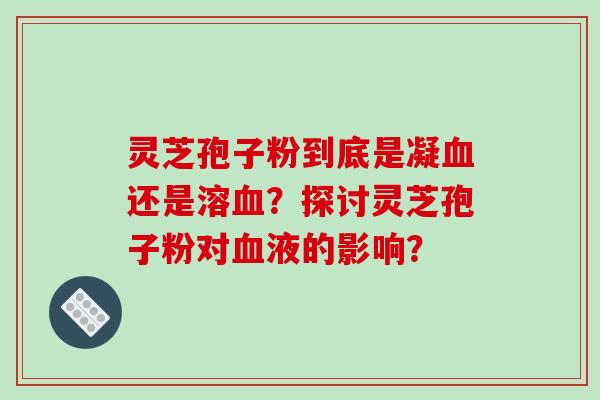 灵芝孢子粉到底是凝血还是溶血？探讨灵芝孢子粉对血液的影响？