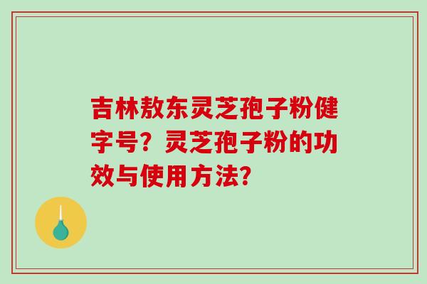 吉林敖东灵芝孢子粉健字号？灵芝孢子粉的功效与使用方法？