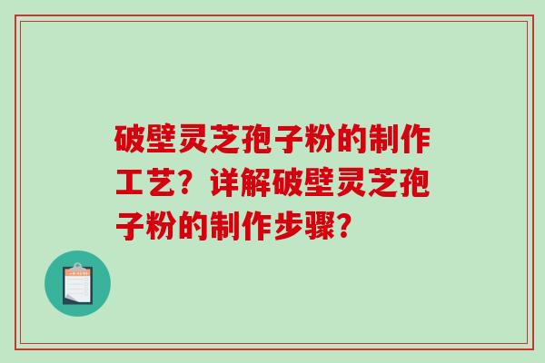 破壁灵芝孢子粉的制作工艺？详解破壁灵芝孢子粉的制作步骤？