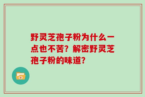 野灵芝孢子粉为什么一点也不苦？解密野灵芝孢子粉的味道？